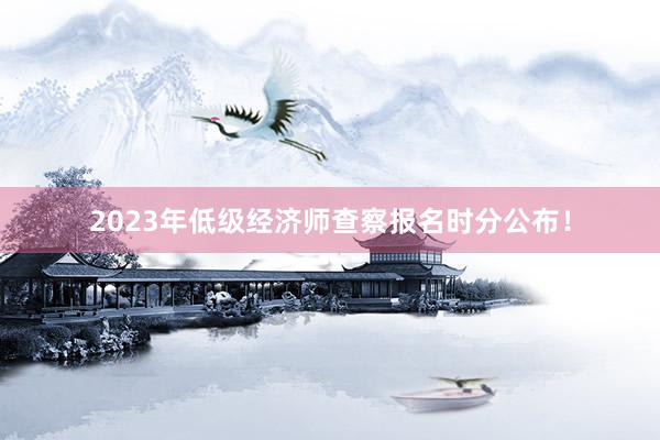 2023年低级经济师查察报名时分公布！