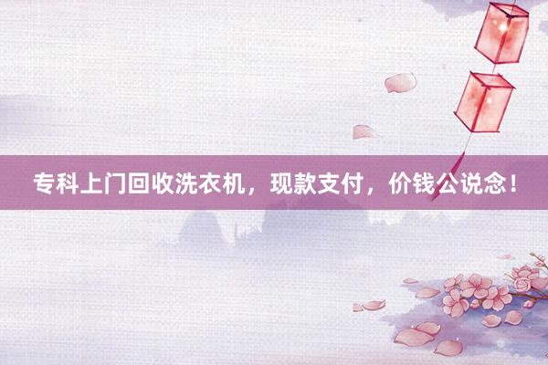 专科上门回收洗衣机，现款支付，价钱公说念！