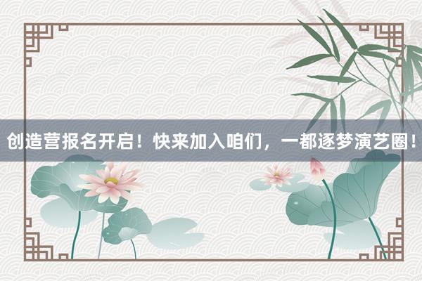 创造营报名开启！快来加入咱们，一都逐梦演艺圈！