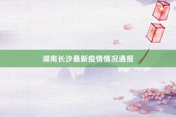 湖南长沙最新疫情情况通报