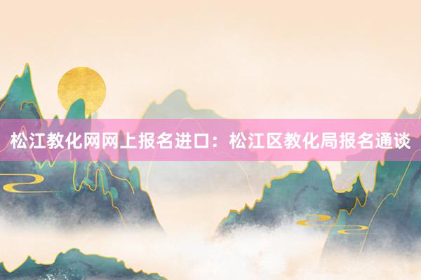 松江教化网网上报名进口：松江区教化局报名通谈