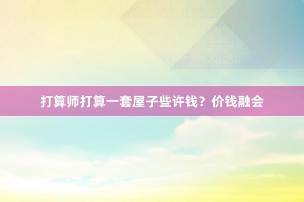 打算师打算一套屋子些许钱？价钱融会