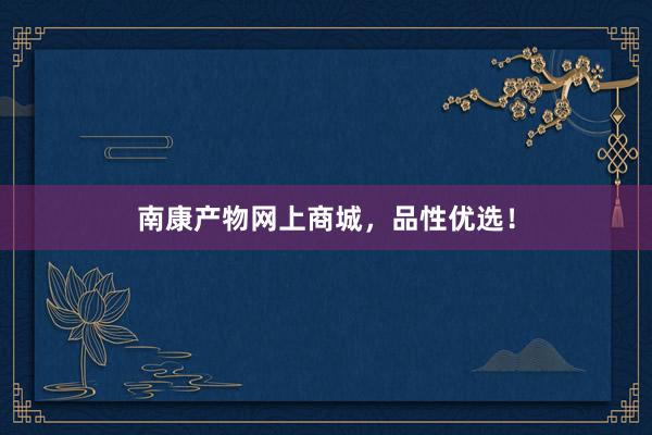 南康产物网上商城，品性优选！