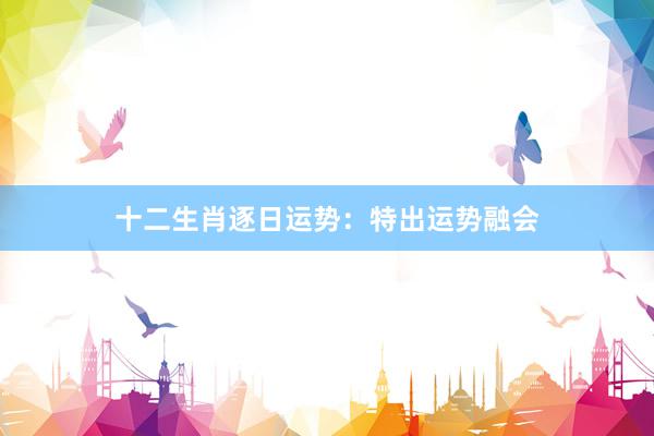 十二生肖逐日运势：特出运势融会