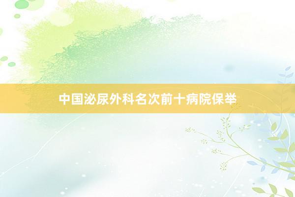 中国泌尿外科名次前十病院保举